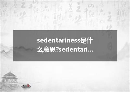 sedentariness是什么意思?sedentariness怎么发音?sedentariness的解释和用法