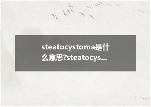 steatocystoma是什么意思?steatocystoma怎么发音?steatocystoma的解释和用法