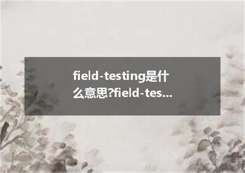 field-testing是什么意思?field-testing怎么发音?field-testing的解释和用法