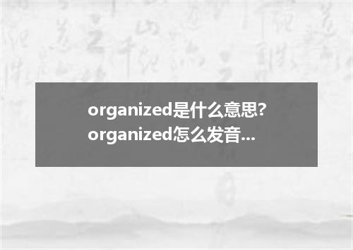 organized是什么意思?organized怎么发音?organized的解释和用法