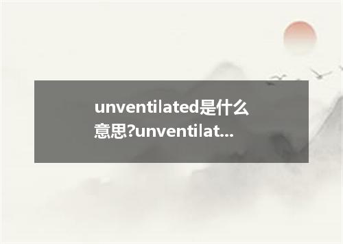 unventilated是什么意思?unventilated怎么发音?unventilated的解释和用法