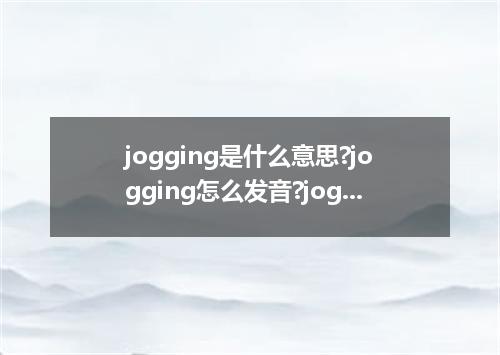 jogging是什么意思?jogging怎么发音?jogging的解释和用法