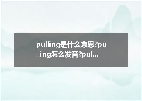 pulling是什么意思?pulling怎么发音?pulling的解释和用法