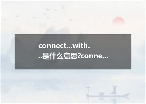connect...with...是什么意思?connect...with...怎么发音?connect...with...的解释和用法