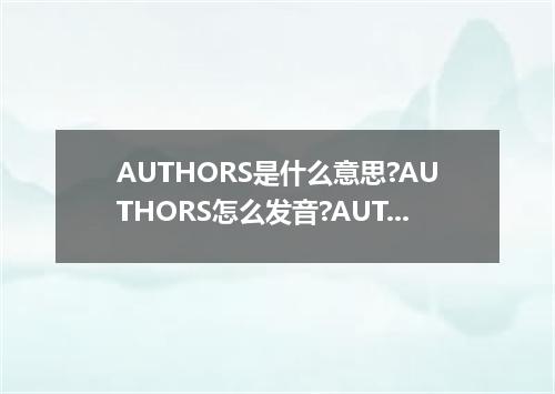 AUTHORS是什么意思?AUTHORS怎么发音?AUTHORS的解释和用法