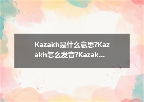 Kazakh是什么意思?Kazakh怎么发音?Kazakh的解释和用法