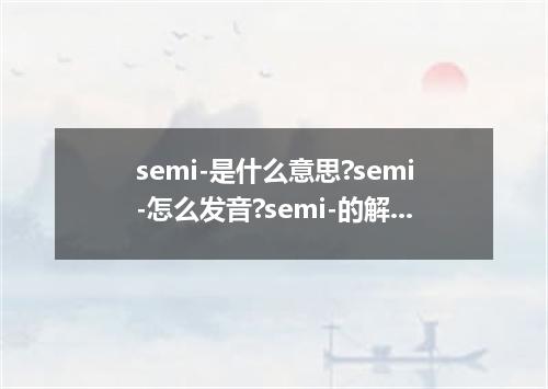 semi-是什么意思?semi-怎么发音?semi-的解释和用法