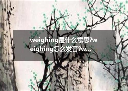 weighing是什么意思?weighing怎么发音?weighing的解释和用法