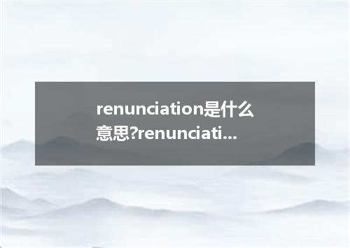 renunciation是什么意思?renunciation怎么发音?renunciation的解释和用法