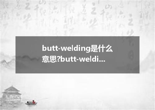 butt-welding是什么意思?butt-welding怎么发音?butt-welding的解释和用法