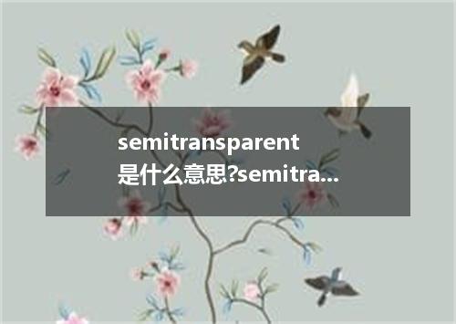 semitransparent是什么意思?semitransparent怎么发音?semitransparent的解释和用法