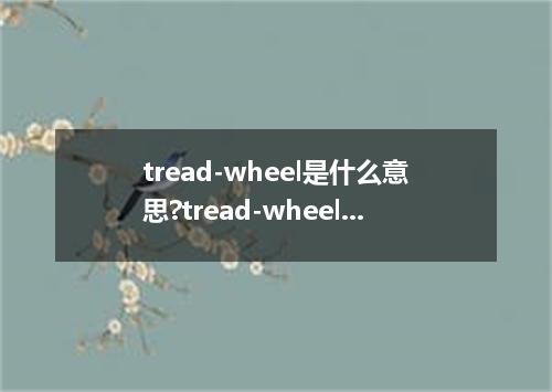 tread-wheel是什么意思?tread-wheel怎么发音?tread-wheel的解释和用法