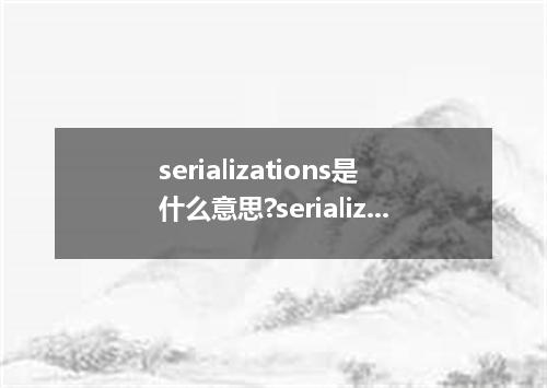 serializations是什么意思?serializations怎么发音?serializations的解释和用法