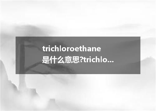 trichloroethane是什么意思?trichloroethane怎么发音?trichloroethane的解释和用法