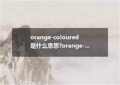 orange-coloured是什么意思?orange-coloured怎么发音?orange-coloured的解释和用法