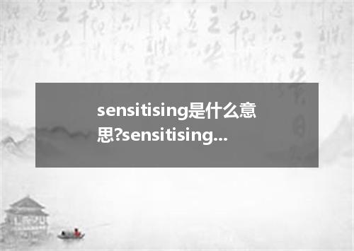 sensitising是什么意思?sensitising怎么发音?sensitising的解释和用法
