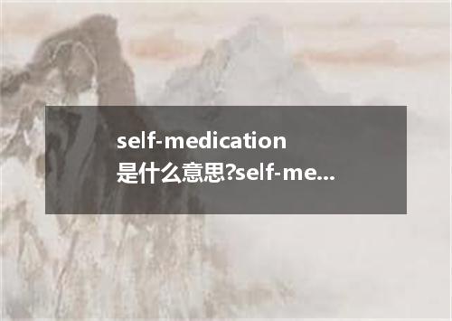 self-medication是什么意思?self-medication怎么发音?self-medication的解释和用法