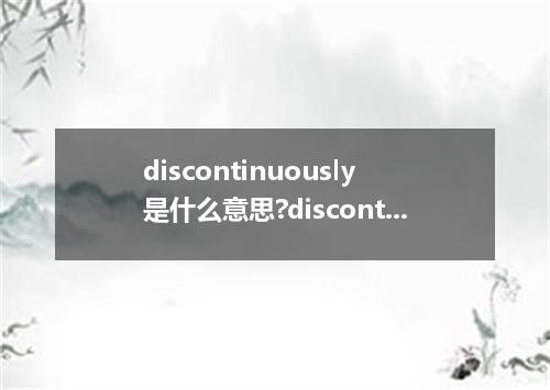 discontinuously是什么意思?discontinuously怎么发音?discontinuously的解释和用法