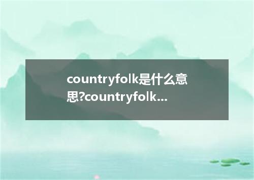 countryfolk是什么意思?countryfolk怎么发音?countryfolk的解释和用法