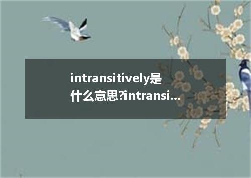 intransitively是什么意思?intransitively怎么发音?intransitively的解释和用法