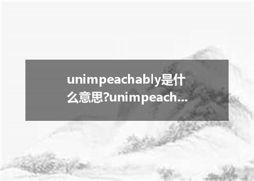 unimpeachably是什么意思?unimpeachably怎么发音?unimpeachably的解释和用法