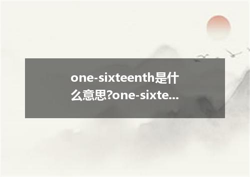 one-sixteenth是什么意思?one-sixteenth怎么发音?one-sixteenth的解释和用法
