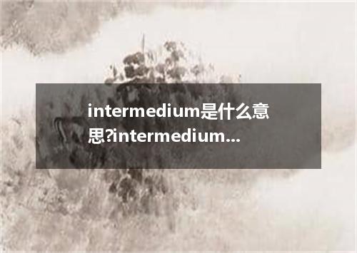 intermedium是什么意思?intermedium怎么发音?intermedium的解释和用法