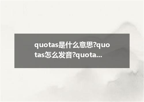 quotas是什么意思?quotas怎么发音?quotas的解释和用法