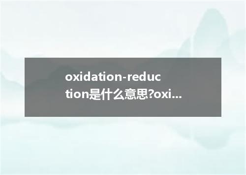 oxidation-reduction是什么意思?oxidation-reduction怎么发音?oxidation-reduction的解释和用法