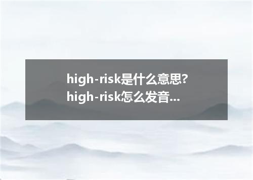high-risk是什么意思?high-risk怎么发音?high-risk的解释和用法