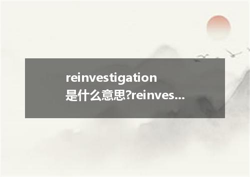 reinvestigation是什么意思?reinvestigation怎么发音?reinvestigation的解释和用法
