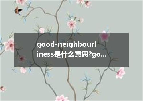good-neighbourliness是什么意思?good-neighbourliness怎么发音?good-neighbourliness的解释和用法