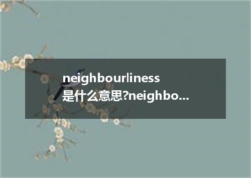 neighbourliness是什么意思?neighbourliness怎么发音?neighbourliness的解释和用法