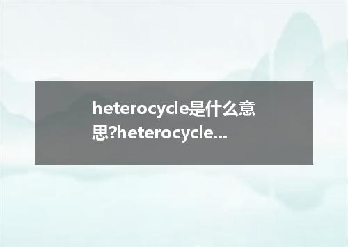 heterocycle是什么意思?heterocycle怎么发音?heterocycle的解释和用法