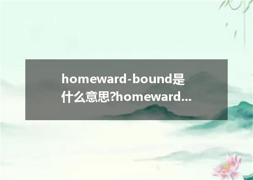 homeward-bound是什么意思?homeward-bound怎么发音?homeward-bound的解释和用法