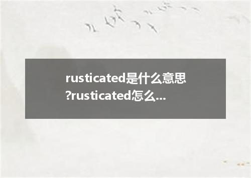 rusticated是什么意思?rusticated怎么发音?rusticated的解释和用法