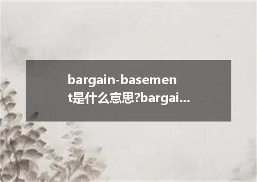 bargain-basement是什么意思?bargain-basement怎么发音?bargain-basement的解释和用法