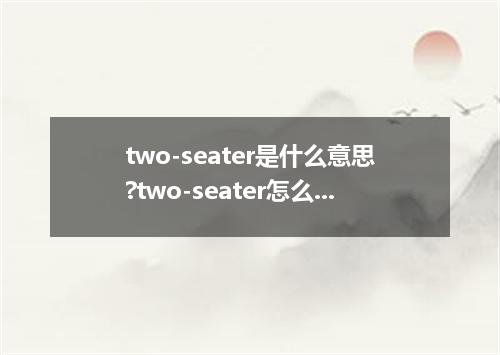 two-seater是什么意思?two-seater怎么发音?two-seater的解释和用法