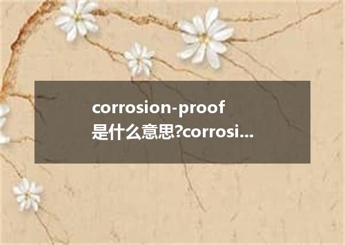 corrosion-proof是什么意思?corrosion-proof怎么发音?corrosion-proof的解释和用法