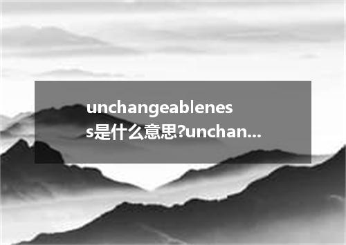 unchangeableness是什么意思?unchangeableness怎么发音?unchangeableness的解释和用法