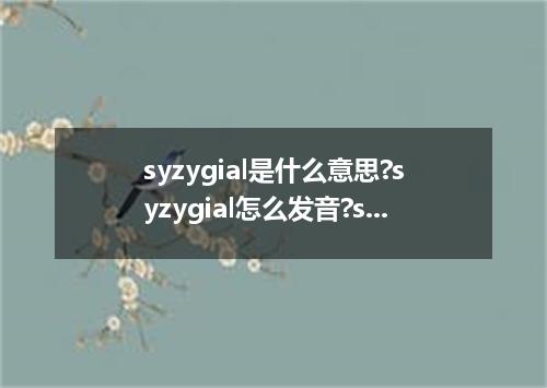 syzygial是什么意思?syzygial怎么发音?syzygial的解释和用法