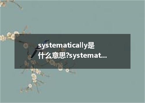 systematically是什么意思?systematically怎么发音?systematically的解释和用法