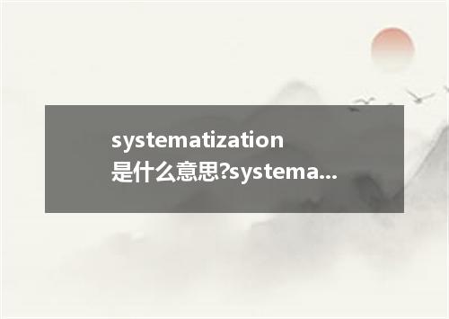 systematization是什么意思?systematization怎么发音?systematization的解释和用法