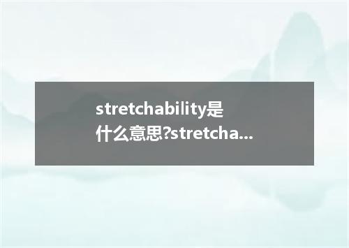 stretchability是什么意思?stretchability怎么发音?stretchability的解释和用法