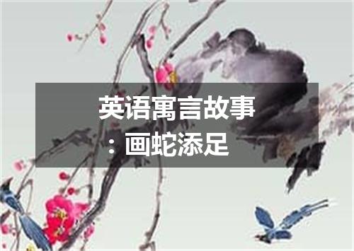 英语寓言故事:画蛇添足