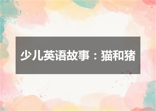 少儿英语故事:猫和猪