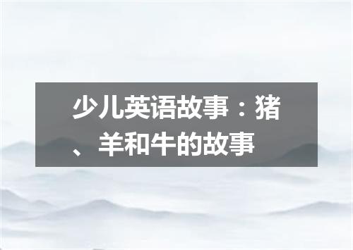 少儿英语故事:猪、羊和牛的故事