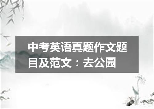 中考英语真题作文题目及范文:去公园