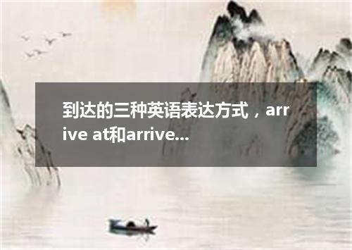 到达的三种英语表达方式,arrive at和arrive in的区别