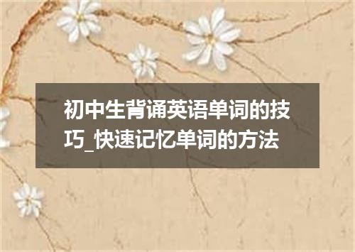 初中生背诵英语单词的技巧_快速记忆单词的方法